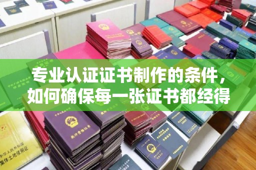 琅琊专业认证证书制作的条件，如何确保每一张证书都经得起考验