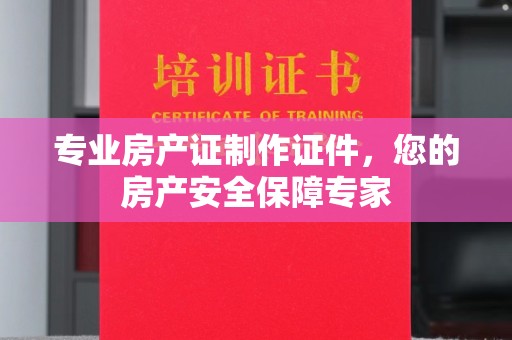 琅琊专业房产证制作证件，您的房产安全保障专家