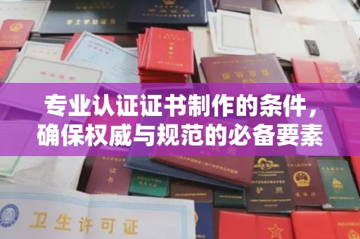 琅琊专业认证证书制作的条件，确保权威与规范的必备要素